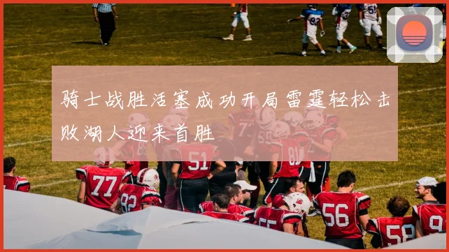 骑士战胜活塞成功开局雷霆轻松击败湖人迎来首胜