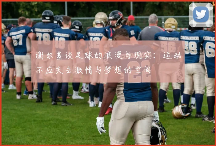 谢尔基谈足球的浪漫与现实：运动不应失去激情与梦想的空间