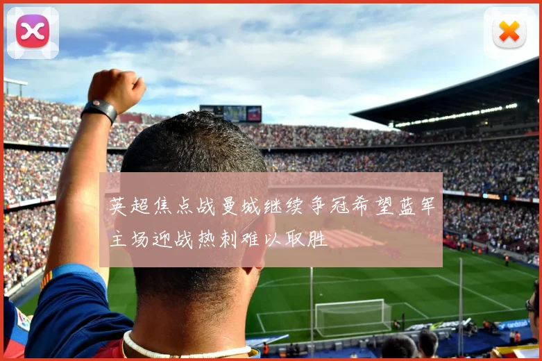 英超焦点战曼城继续争冠希望蓝军主场迎战热刺难以取胜