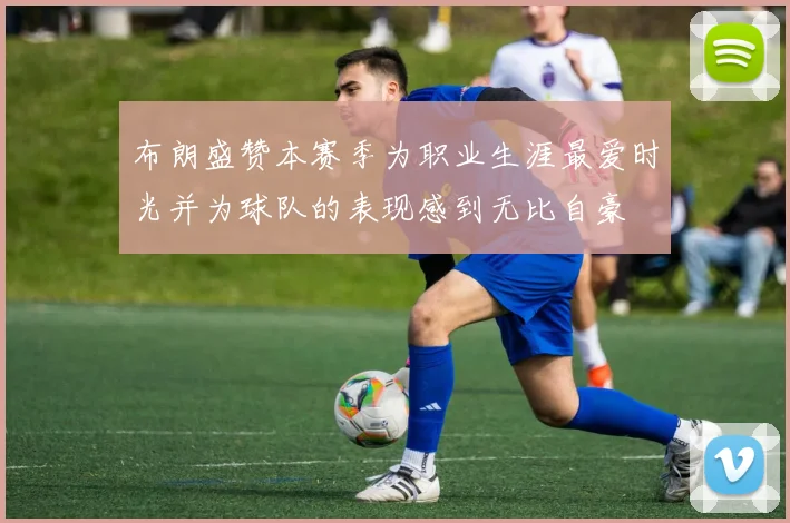 布朗盛赞本赛季为职业生涯最爱时光并为球队的表现感到无比自豪