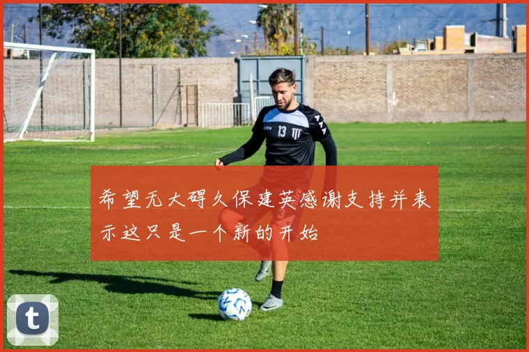 希望无大碍久保建英感谢支持并表示这只是一个新的开始