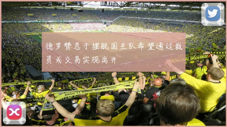 德罗赞急于摆脱国王队希望通过裁员或交易实现离开