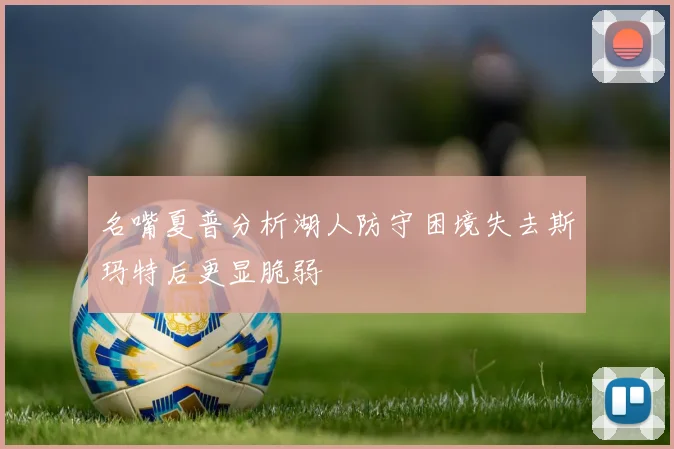 名嘴夏普分析湖人防守困境失去斯玛特后更显脆弱