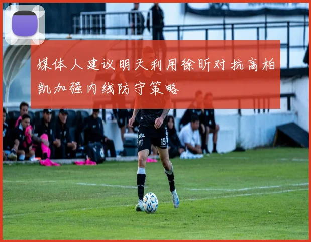 媒体人建议明天利用徐昕对抗高柏凯加强内线防守策略
