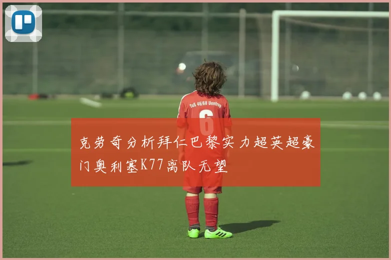 克劳奇分析拜仁巴黎实力超英超豪门奥利塞K77离队无望