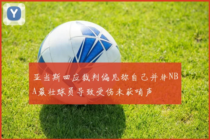 亚当斯回应裁判偏见称自己并非NBA最壮球员导致受伤未获哨声