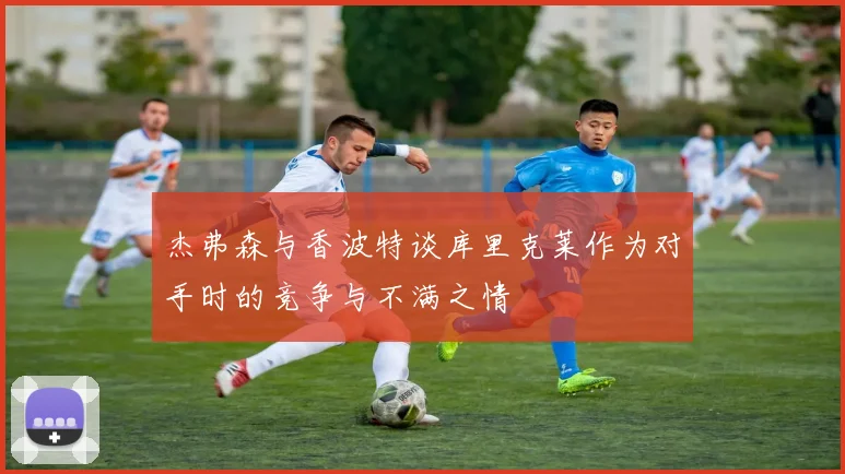 杰弗森与香波特谈库里克莱作为对手时的竞争与不满之情