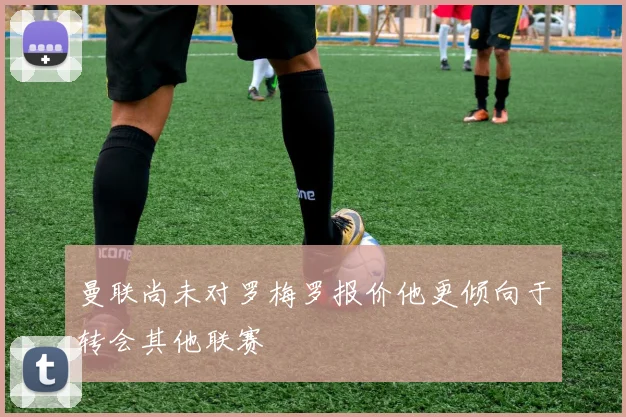 曼联尚未对罗梅罗报价他更倾向于转会其他联赛