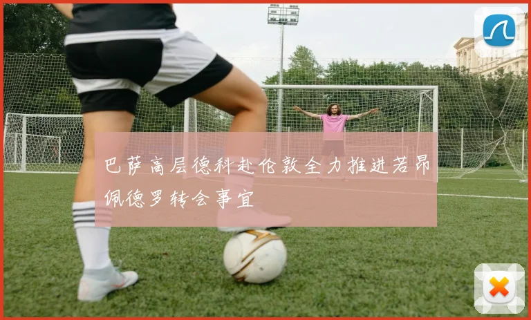巴萨高层德科赴伦敦全力推进若昂佩德罗转会事宜